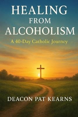 Healing from Alcoholism: A 40-Day Catholic Journey - Deacon Pat Kearns - cover