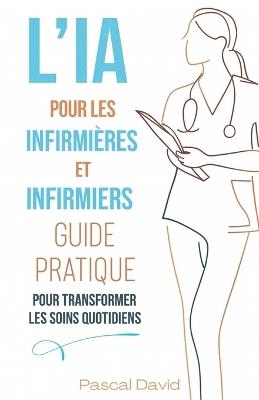 L'IA pour les Infirmiers et Infirmières - Guide Pratique pour Transformer les Soins Quotidiens - Pascal David - cover