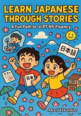 Learn Japanese Through Stories: A Fun Path to JLPT N5 Fluency: Bilingual Tales with Vocabulary Lists, Grammar Tips, and Quizzes Perfect for Beginners & Self-Study - Akari Takashiro - cover