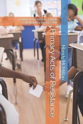 Primary Acts of Resistance: Dramas for Primary Schools - Mandy McMillan - cover