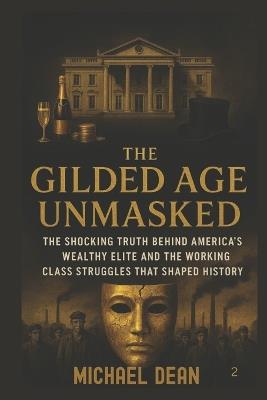 The Gilded Age Unmasked: The Shocking Truth Behind America's Wealthy Elite and the Working Class Struggles That Shaped History - Michael Dean - cover