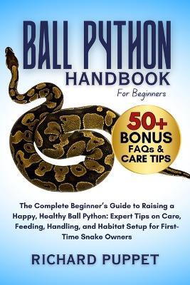 Ball Python Handbook for Beginners: The Complete Beginner's Guide to Raising a Happy, Healthy Ball Python: Expert Tips on Care, Feeding, Handling, and Habitat Setup for First-Time Snake Owners - Richard Puppet - cover