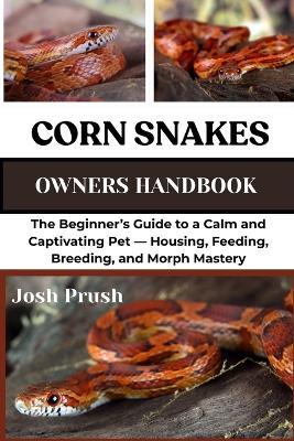 Corn Snakes: The Beginner's Guide to a Calm and Captivating Pet - Housing, Feeding, Breeding, and Morph Mastery - Josh Prush - cover