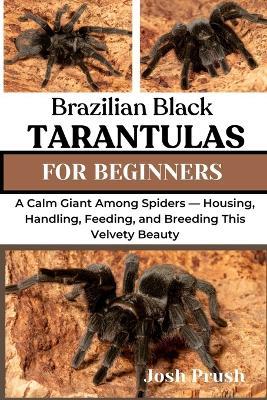 Brazilian Black Tarantulas: A Calm Giant Among Spiders - Housing, Handling, Feeding, and Breeding This Velvety Beauty - Josh Prush - cover