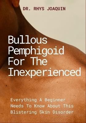 Bullous Pemphigoid for the Inexperienced: Everything A Beginner Needs To Know About This Blistering Skin Disorder - Rhys Joaquin - cover