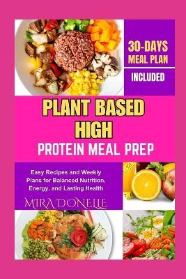 Plant Based High Protein Meal Prep: Easy Recipes and Weekly Plans for Balanced Nutrition, Energy, and Lasting Health - Mira Donelle - cover