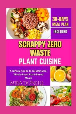 Scrappy Zero Waste Plant Cuisine: A Simple Guide to Sustainable, Whole-Food Plant-Based Meals - Mira Donelle - cover