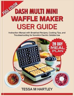 Dash Multi Mini Waffle Maker User Guide: Instruction Manual with Breakfast Recipes, Cooking Tips, and Troubleshooting for Nonstick Electric Griddle Use - Tessa M Hartley - cover