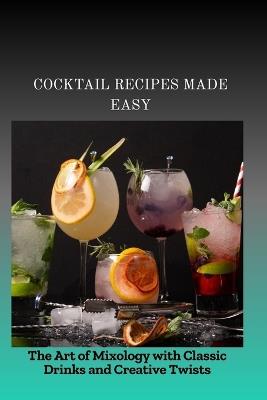 Cocktail Recipes Made Easy: The Art of Mixology with Classic Drinks and Creative Twists - Sarah Idris - cover