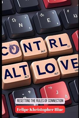 Ctrl+Alt+Love: Resetting the Rules of Connection - Felipe Khristopher Blue - cover