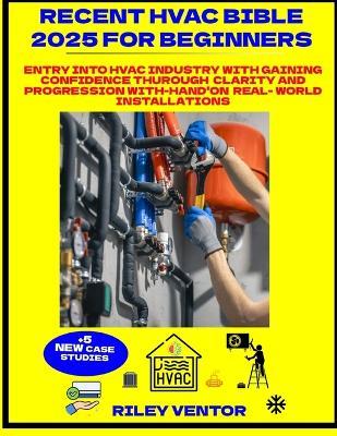 Recent HVAC Bible 2025 for Beginners: Entry Into HVAC Industry with Gaining Confidence Thurough Clarity and Progression With-Hand'on Real-Word Installation - Riley Ventor - cover