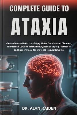 Complete Guide to Ataxia: Comprehensive Understanding of Motor Coordination Disorders, Therapeutic Options, Nutritional Guidance, Coping Techniques, and Support Tools for Improved Health Outcomes - Alan Kaiden - cover