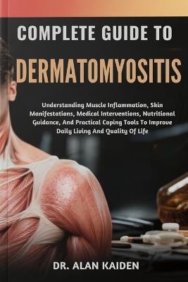 Complete Guide to Dermatomyositis: Understanding Muscle Inflammation, Skin Manifestations, Medical Interventions, Nutritional Guidance, And Practical Coping Tools To Improve Daily Living And Quality Of Life - Alan Kaiden - cover
