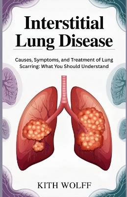 Interstitial Lung Disease: Causes, Symptoms, and Treatment of Lung Scarring: What You Should Understand - Kith Wolff - cover