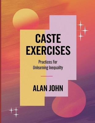 Caste Exercises: Practices For Unlearning Inequality - Alan John - cover