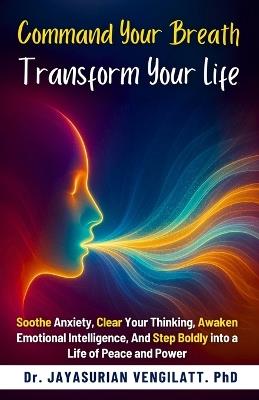 Command Your Breath, Transform Your Life: Soothe Anxiety, Clear Your Thinking, Awaken Emotional Intelligence, And Step Boldly into a Life of Peace and Power - Dr Jayasurian Vengilatt - cover