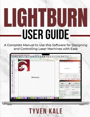 Lightburn User Guide: A Complete Manual to Use this Software for Designing and Controlling Laser Machines with Ease - Tyven Kale - cover