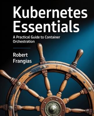 Kubernetes Essentials: A Practical Guide to Container Orchestration - Robert Frangias - cover