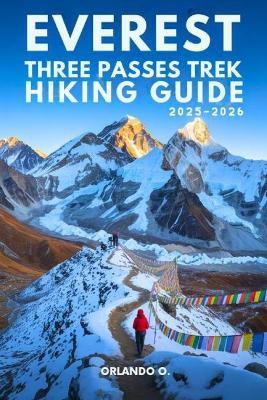 Everest Three Passes Trek Hiking Guide 2025-2026: Explore Trails, Essential tips, Navigation, Gears, Maps and Cultural Insights for every hiker - Orlando O - cover