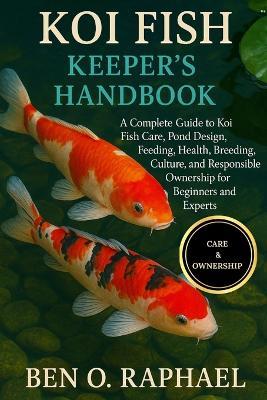 Koi Fish Keeper's Handbook: A Complete Guide to Koi Fish Care, Pond Design, Feeding, Health, Breeding, Culture, and Responsible Ownership for Beginners and Experts - Ben O Raphael - cover