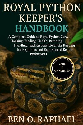 Royal Python Keeper's Handbook: A Complete Guide to Royal Python Care, Housing, Feeding, Health, Breeding, Handling, and Responsible Snake Keeping for Beginners and Experienced Reptile Enthusiasts - Ben O Raphael - cover