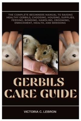 Gerbils Care Guide: The Complete Beginners Manual to Raising Healthy Gerbils, Choosing, Housing, Supplies, Feeding, Bonding, Handling, Grooming, Enrichment, Health, and Breeding - Victoria C Lebron - cover