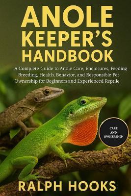 Anole Keeper's Handbook: A Complete Guide to Anole Care, Enclosures, Feeding, Breeding, Health, Behavior, and Responsible Pet Ownership for Beginners and Experienced Reptile Enthusiasts - Ralph Hooks - cover