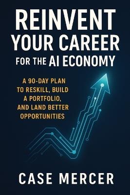 Reinvent Your Career for the AI Economy: A 90-Day Plan to Reskill, Build a Portfolio, and Land Better Opportunities - Case Mercer - cover