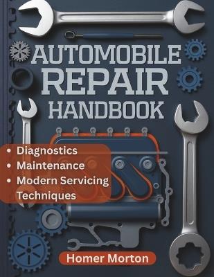 Automobile Repair Handbook: A Practical, Component-by-Component DIY Guide to Diagnostics, Maintenance, and Modern Servicing Techniques - Homer Morton - cover