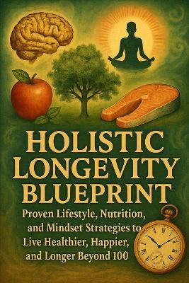 Holistic Longevity Blueprint: Proven Lifestyle, Nutrition, and Mindset Strategies to Live Healthier, Happier, and Longer Beyond 100 - Alexander Rhea - cover