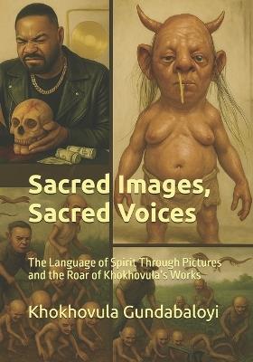 Sacred Images, Sacred Voices: The Language of Spirit Through Pictures and the Roar of Khokhovula's Works - Ndondo Morris Mngomezulu,Khokhovula Gundabaloyi - cover