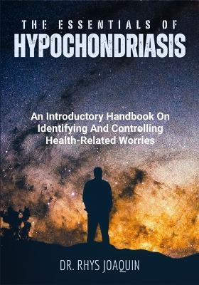 The Essentials of Hypochondriasis: An Introductory Handbook On Identifying And Controlling Health-Related Worries - Rhys Joaquin - cover