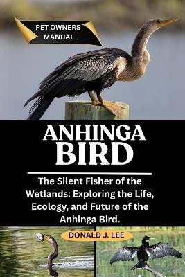 Anhinga Bird: The Silent Fisher of the Wetlands: Exploring the Life, Ecology, and Future of the Anhinga Bird. - Donald J Lee - cover