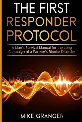 The First Responder Protocol: A Man's Survival Manual for the Long Campaign of a Partner's Bipolar Disorder - Mike Granger - cover