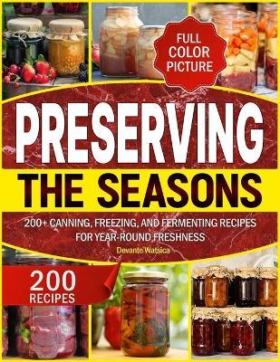 Preserving the Seasons: 200+ Canning, Freezing, and Fermenting Recipes for Year-Round Freshness - Devante Watsica - cover