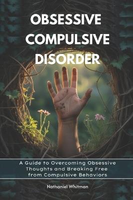 Obsessive Compulsive Disorder: A Guide to Overcoming Obsessive Thoughts and Breaking Free from Compulsive Behaviors - Nathaniel Whitman - cover