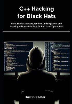 C++ Hacking for Black Hats: Build Stealth Malware, Perform Code Injection, and Develop Advanced Exploits for Red Team Operations - Justin Keefer - cover