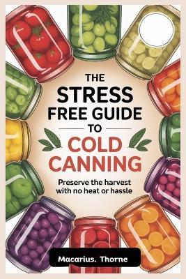 The Stress Free Guide to Cold Canning: Preserve the Harvest with No Heat or Hassle - Macarius Thorne - cover