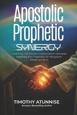 Apostolic Prophetic Synergy: Unveiling the Divine Collaboration Between Apostles and Prophets for Kingdom Advancement - Timothy Atunnise - cover