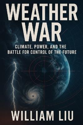Weather War: Climate, Power, and the Battle for Control of the Future - William Liu - cover