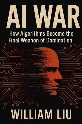 AI War: How Algorithms Become the Final Weapon of Domination - William Liu - cover