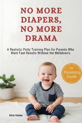 No More Diapers, No More Drama: A Realistic Potty Training Plan for Parents Who Want Fast Results Without the Meltdowns - Kira Valea,Heartwise Guide - cover