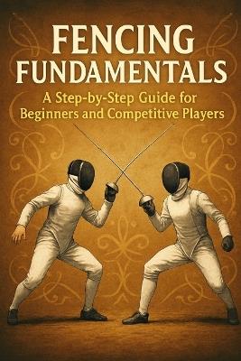 Fencing Fundamentals: A Step-by-Step Guide for Beginners and Competitive Players - Alexander Rhea - cover