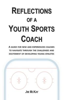 Reflections of a Youth Sports Coach: A Guide for New and Experienced Coaches to Navigate Through the Challenges and Excitement of Developing Young Athletes - Jim McKay - cover