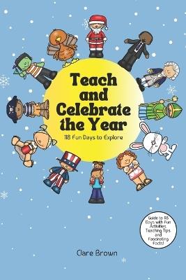 Teach and Celebrate the Year: 118 Fun Days to Explore: Fun Activities, Fascinating Facts, and Teaching Tips for Every Celebration - Clare Brown - cover