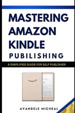 Mastering Amazon Kindle Publishing: A simplified Guide for Self-Publisher
