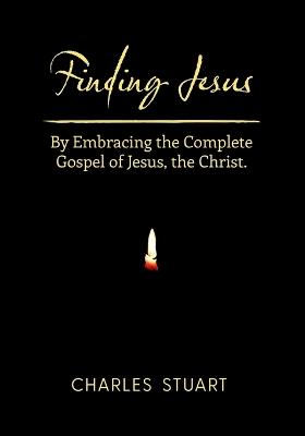 Finding Jesus: By Embracing the Complete Gospel of Jesus, the Christ. - Charles Stuart - cover