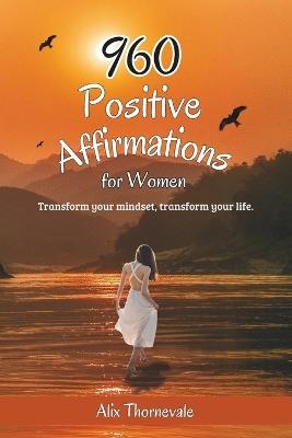 960 Positive Affirmations For Women: Transform your mindset, transform your life. - Alix Thornevale - cover