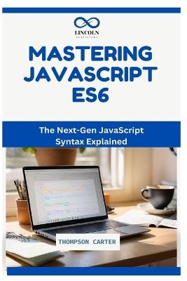 Mastering JavaScript ES6: The Next-Gen JavaScript Syntax Explained - Thompson Carter - cover