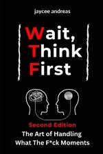 Wait, Think First, Second Edition: The Art of Handling What The F*ck Moments: A Practical Guide to Managing Stress, Emotional Reactions, and Thriving Through Life's Challenges with Emotional Resilience and Mindful Decision-Making.